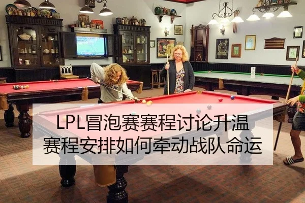 LPL冒泡赛赛程讨论升温 赛程安排如何牵动战队命运