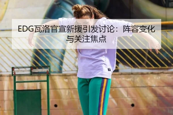 EDG瓦洛官宣新援引发讨论：阵容变化与关注焦点